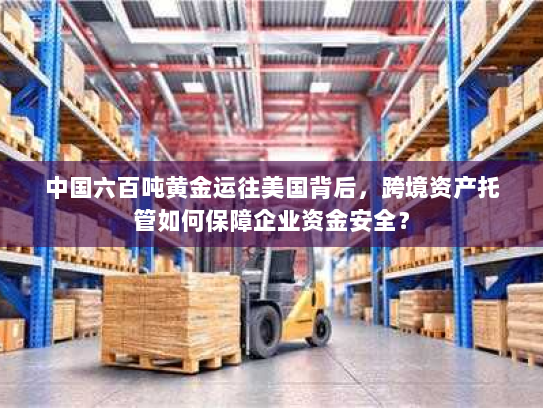 中国六百吨黄金运往美国背后,跨境资产托管如何保障企业资金安全? 中国六百吨黄金运往美国背后,跨境资产托管如何保障企业资金安全?