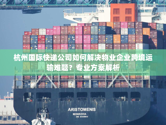 杭州国际快递公司如何解决物业企业跨境运输难题？专业方案解析