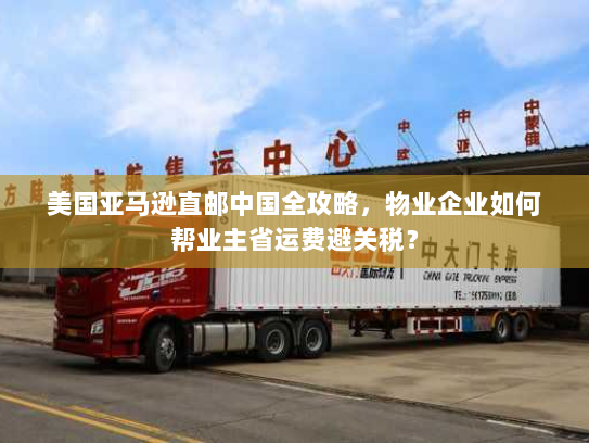 美国亚马逊直邮中国全攻略,物业企业如何帮业主省运费避关税? 美国亚马逊直邮中国全攻略,物业企业如何帮业主省运费避关税?