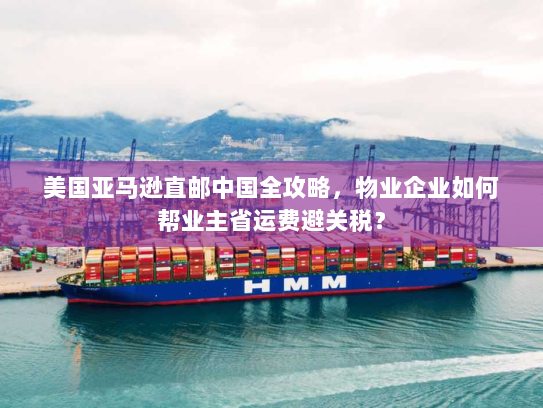 美国亚马逊直邮中国全攻略,物业企业如何帮业主省运费避关税? 美国亚马逊直邮中国全攻略,物业企业如何帮业主省运费避关税?