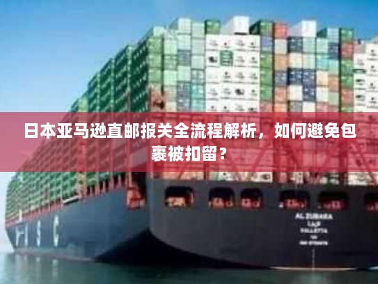 日本亚马逊直邮报关全流程解析，如何避免包裹被扣留？