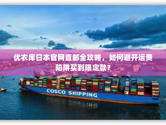 优衣库日本官网直邮全攻略,如何避开运费陷阱买到限定款? 优衣库日本官网直邮全攻略,如何避开运费陷阱买到限定款?