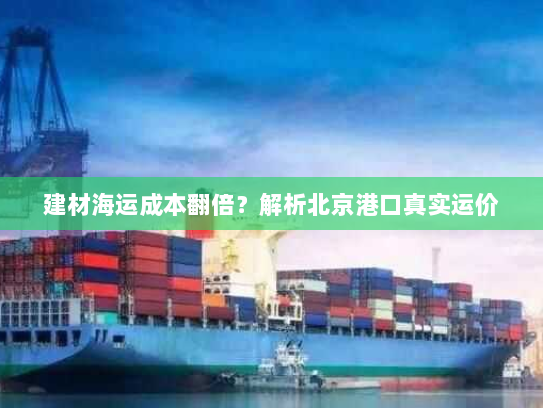 建材海运成本翻倍?解析北京港口真实运价 建材海运成本翻倍?解析北京港口真实运价