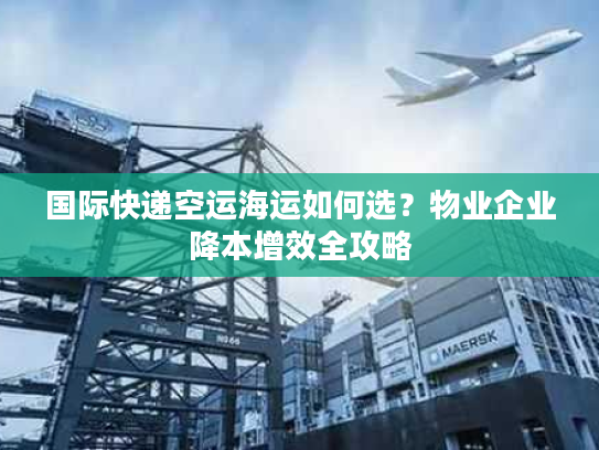 国际快递空运海运如何选？物业企业降本增效全攻略