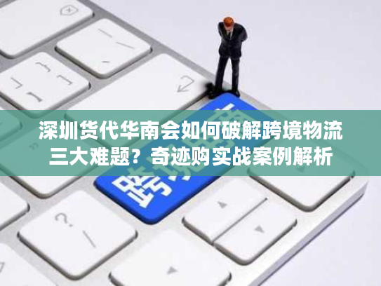 深圳货代华南会如何破解跨境物流三大难题？奇迹购实战案例解析