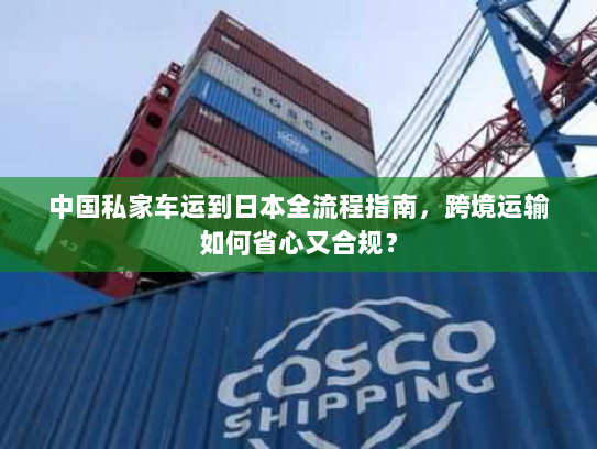 中国私家车运到日本全流程指南，跨境运输如何省心又合规？