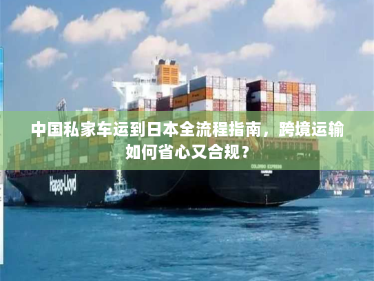 中国私家车运到日本全流程指南，跨境运输如何省心又合规？