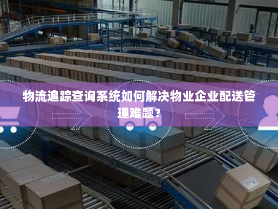 物流追踪查询系统如何解决物业企业配送管理难题？