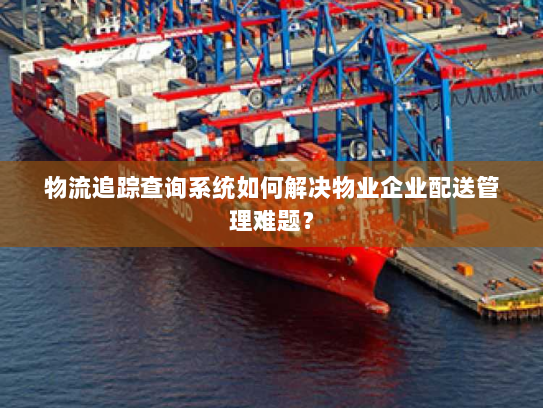 物流追踪查询系统如何解决物业企业配送管理难题？