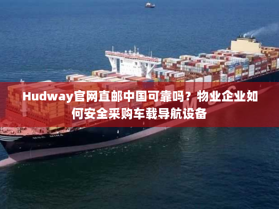 Hudway官网直邮中国可靠吗?物业企业如何安全采购车载导航设备 Hudway官网直邮中国可靠吗?物业企业如何安全采购车载导航设备