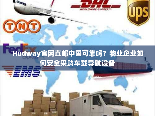 Hudway官网直邮中国可靠吗?物业企业如何安全采购车载导航设备 Hudway官网直邮中国可靠吗?物业企业如何安全采购车载导航设备