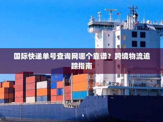 国际快递单号查询网哪个靠谱？跨境物流追踪指南