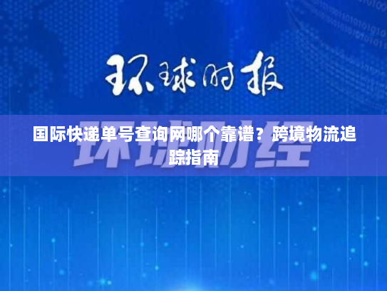 国际快递单号查询网哪个靠谱？跨境物流追踪指南