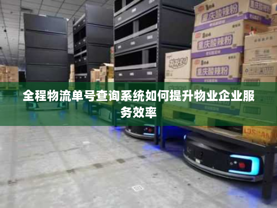 全程物流单号查询系统如何提升物业企业服务效率 全程物流单号查询系统如何提升物业企业服务效率