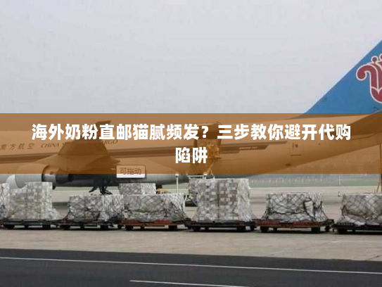 海外奶粉直邮猫腻频发?三步教你避开代购陷阱 海外奶粉直邮猫腻频发?三步教你避开代购陷阱