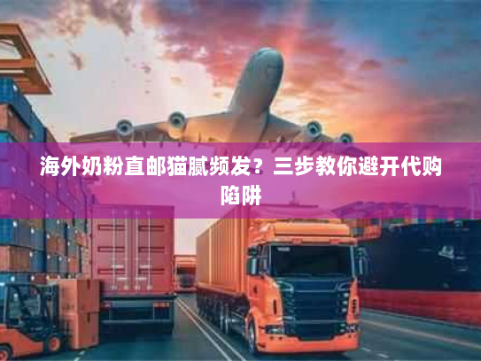 海外奶粉直邮猫腻频发?三步教你避开代购陷阱 海外奶粉直邮猫腻频发?三步教你避开代购陷阱