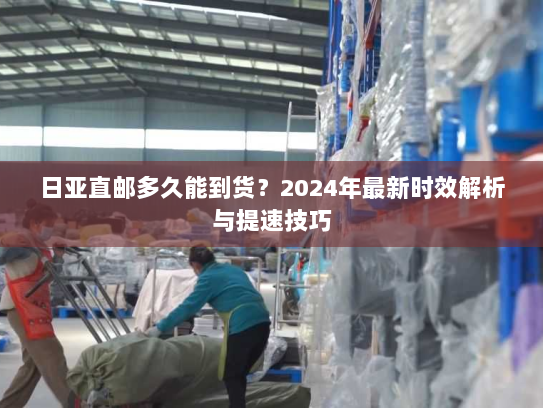 日亚直邮多久能到货?2024年最新时效解析与提速技巧 日亚直邮多久能到货?2024年最新时效解析与提速技巧