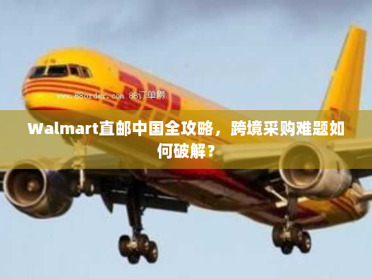 Walmart直邮中国全攻略,跨境采购难题如何破解? Walmart直邮中国全攻略,跨境采购难题如何破解?