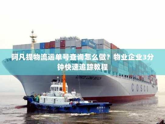 阿凡提物流运单号查询怎么做?物业企业3分钟快速追踪教程 阿凡提物流运单号查询怎么做?物业企业3分钟快速追踪教程