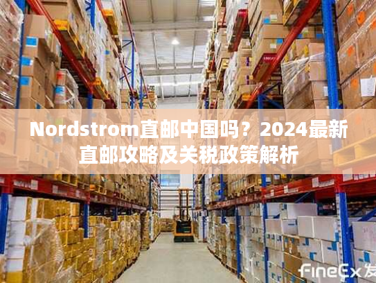 Nordstrom直邮中国吗？2024最新直邮攻略及关税政策解析