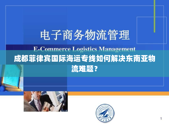 成都菲律宾国际海运专线如何解决东南亚物流难题? 成都菲律宾国际海运专线如何解决东南亚物流难题?