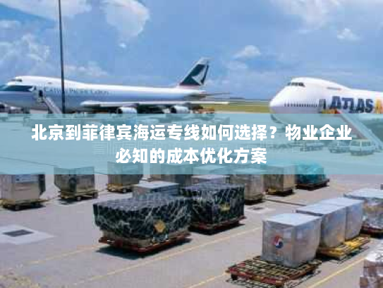 北京到菲律宾海运专线如何选择?物业企业必知的成本优化方案 北京到菲律宾海运专线如何选择?物业企业必知的成本优化方案