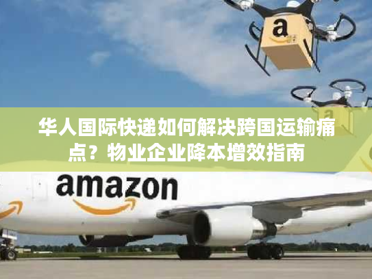 华人国际快递如何解决跨国运输痛点？物业企业降本增效指南