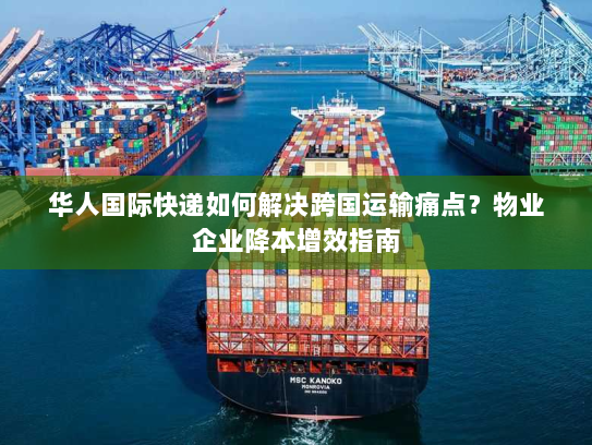 华人国际快递如何解决跨国运输痛点?物业企业降本增效指南 华人国际快递如何解决跨国运输痛点?物业企业降本增效指南