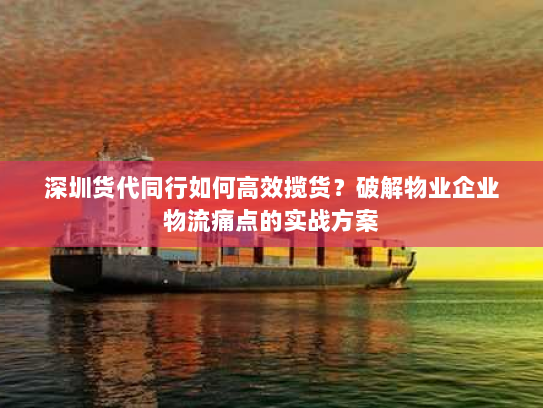 深圳货代同行如何高效揽货?破解物业企业物流痛点的实战方案 深圳货代同行如何高效揽货?破解物业企业物流痛点的实战方案