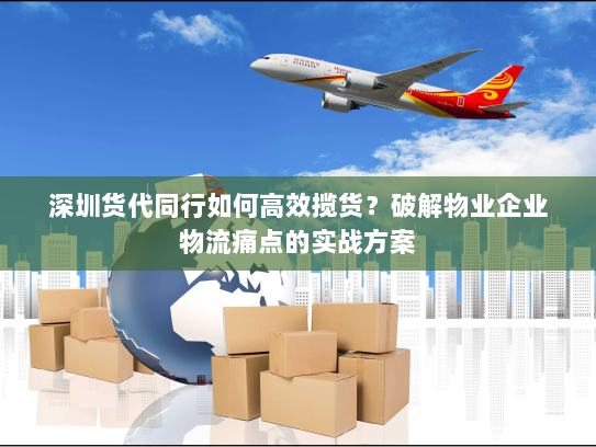 深圳货代同行如何高效揽货?破解物业企业物流痛点的实战方案 深圳货代同行如何高效揽货?破解物业企业物流痛点的实战方案