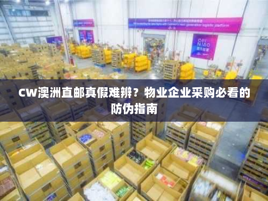 CW澳洲直邮真假难辨?物业企业采购必看的防伪指南 CW澳洲直邮真假难辨?物业企业采购必看的防伪指南