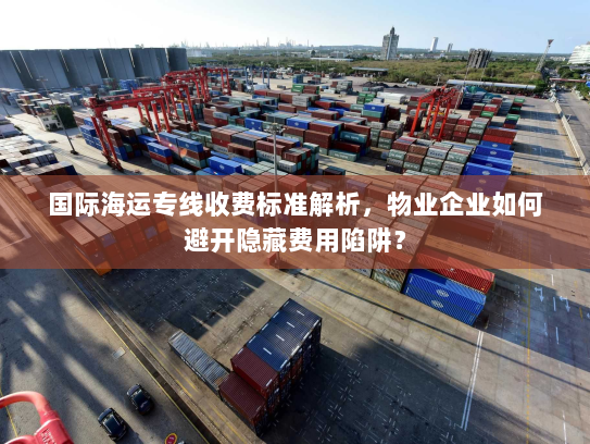 国际海运专线收费标准解析,物业企业如何避开隐藏费用陷阱? 国际海运专线收费标准解析,物业企业如何避开隐藏费用陷阱?