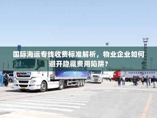 国际海运专线收费标准解析,物业企业如何避开隐藏费用陷阱? 国际海运专线收费标准解析,物业企业如何避开隐藏费用陷阱?