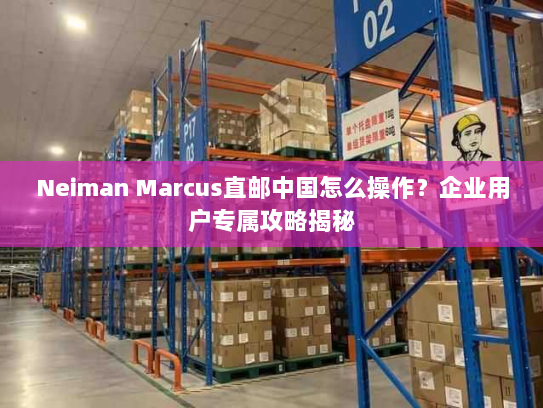 Neiman Marcus直邮中国怎么操作?企业用户专属攻略揭秘 Neiman Marcus直邮中国怎么操作?企业用户专属攻略揭秘