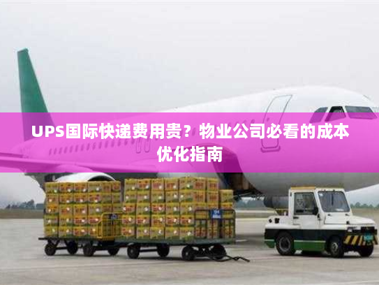 UPS国际快递费用贵?物业公司必看的成本优化指南 UPS国际快递费用贵?物业公司必看的成本优化指南