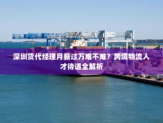 深圳货代经理月薪过万难不难?跨境物流人才待遇全解析 深圳货代经理月薪过万难不难?跨境物流人才待遇全解析