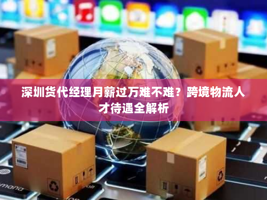 深圳货代经理月薪过万难不难?跨境物流人才待遇全解析 深圳货代经理月薪过万难不难?跨境物流人才待遇全解析