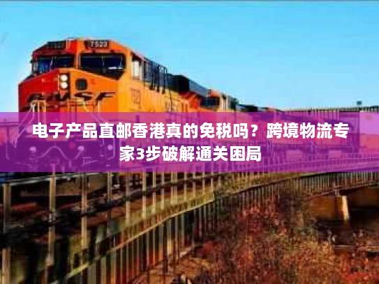 电子产品直邮香港真的免税吗?跨境物流专家3步破解通关困局 电子产品直邮香港真的免税吗?跨境物流专家3步破解通关困局