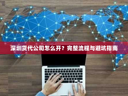 深圳货代公司怎么开?完整流程与避坑指南 深圳货代公司怎么开?完整流程与避坑指南