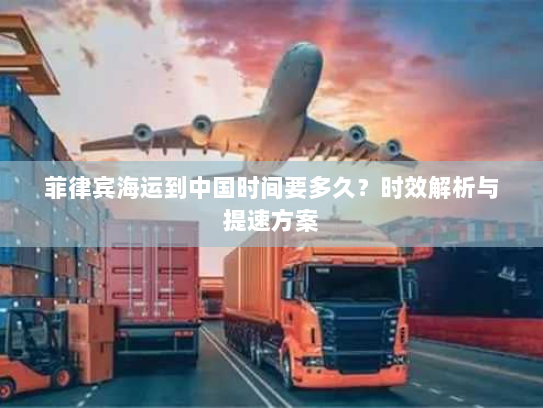菲律宾海运到中国时间要多久？时效解析与提速方案