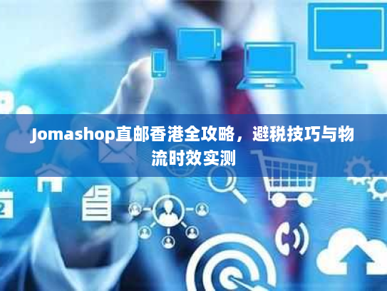 Jomashop直邮香港全攻略,避税技巧与物流时效实测 Jomashop直邮香港全攻略,避税技巧与物流时效实测