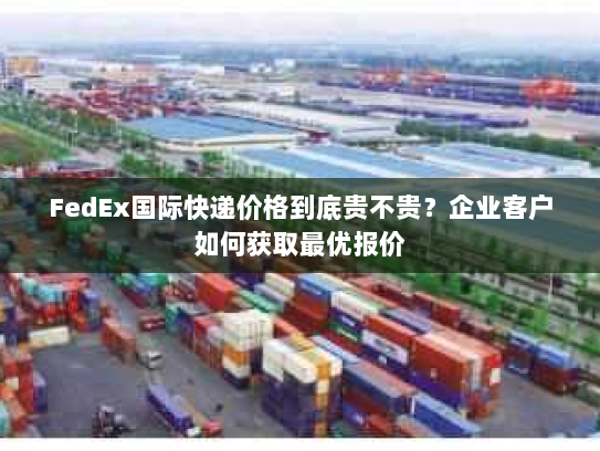 FedEx国际快递价格到底贵不贵？企业客户如何获取最优报价