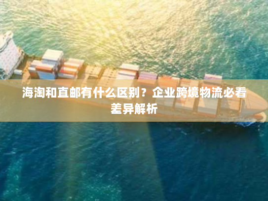 海淘和直邮有什么区别?企业跨境物流必看差异解析 海淘和直邮有什么区别?企业跨境物流必看差异解析