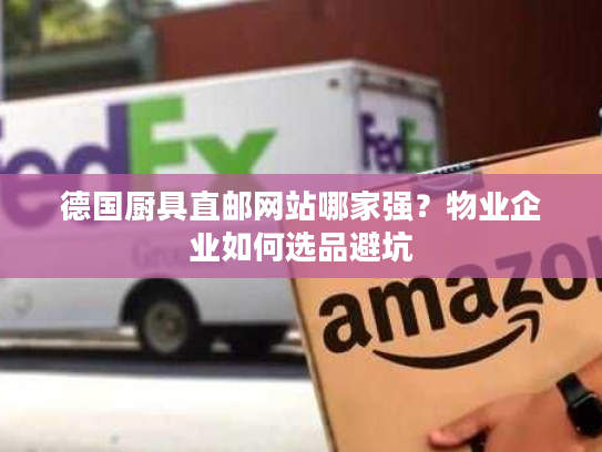 德国厨具直邮网站哪家强？物业企业如何选品避坑