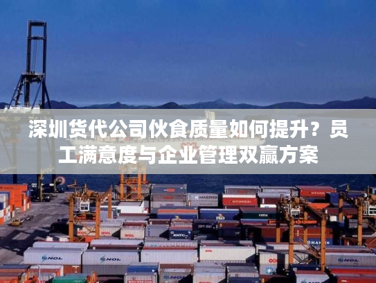 深圳货代公司伙食质量如何提升？员工满意度与企业管理双赢方案