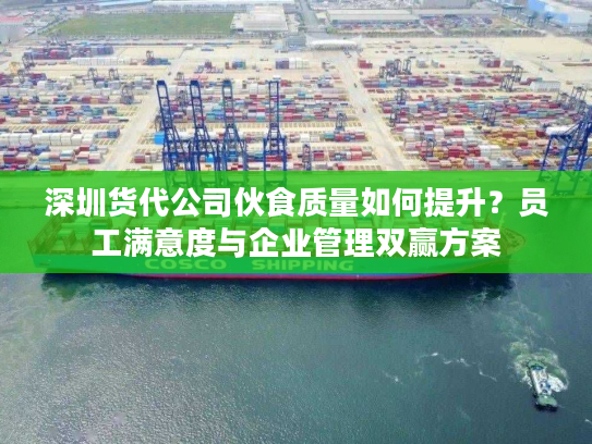 深圳货代公司伙食质量如何提升？员工满意度与企业管理双赢方案