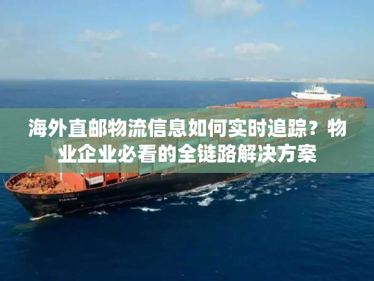 海外直邮物流信息如何实时追踪？物业企业必看的全链路解决方案