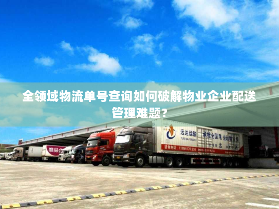 全领域物流单号查询如何破解物业企业配送管理难题? 全领域物流单号查询如何破解物业企业配送管理难题?