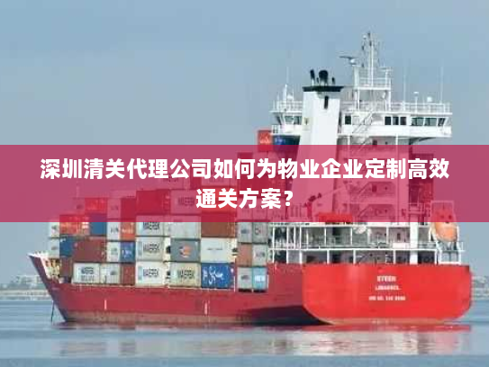 深圳清关代理公司如何为物业企业定制高效通关方案? 深圳清关代理公司如何为物业企业定制高效通关方案?