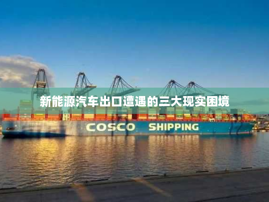 新能源汽车出口遭遇的三大现实困境 新能源汽车出口遭遇的三大现实困境